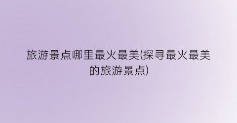 旅游景点哪里最火最美(探寻最火最美的旅游景点)