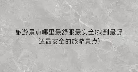 旅游景点哪里最舒服最安全(找到最舒适最安全的旅游景点)