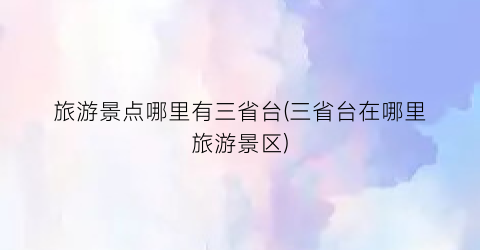 旅游景点哪里有三省台(三省台在哪里旅游景区)