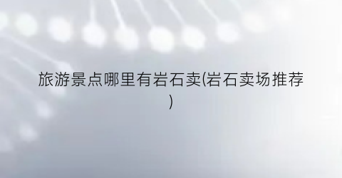 旅游景点哪里有岩石卖(岩石卖场推荐)