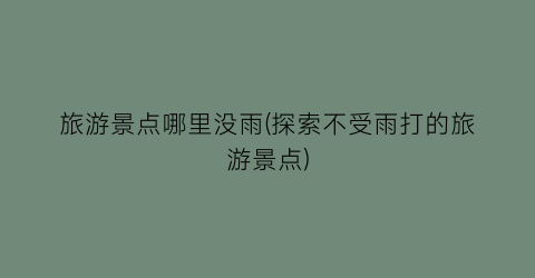 旅游景点哪里没雨(探索不受雨打的旅游景点)