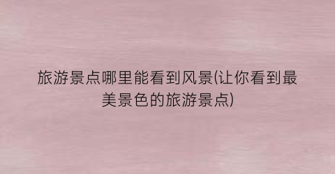 旅游景点哪里能看到风景(让你看到最美景色的旅游景点)