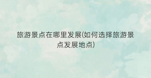 旅游景点在哪里发展(如何选择旅游景点发展地点)