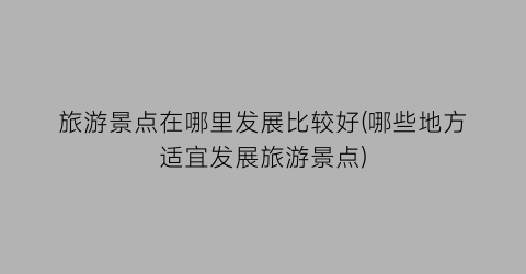 旅游景点在哪里发展比较好(哪些地方适宜发展旅游景点)