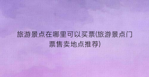 旅游景点在哪里可以买票(旅游景点门票售卖地点推荐)