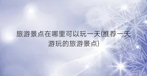 旅游景点在哪里可以玩一天(推荐一天游玩的旅游景点)