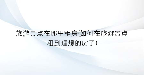 旅游景点在哪里租房(如何在旅游景点租到理想的房子)