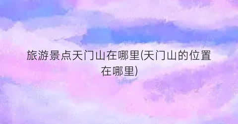 旅游景点天门山在哪里(天门山的位置在哪里)