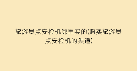 旅游景点安检机哪里买的(购买旅游景点安检机的渠道)