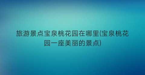 旅游景点宝泉桃花园在哪里(宝泉桃花园一座美丽的景点)