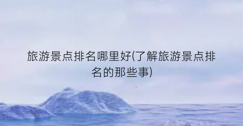旅游景点排名哪里好(了解旅游景点排名的那些事)