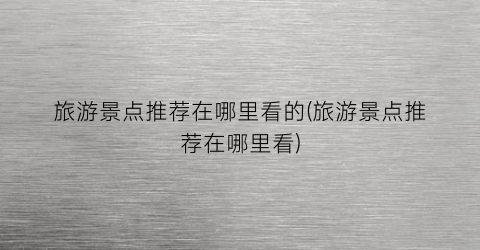 旅游景点推荐在哪里看的(旅游景点推荐在哪里看)