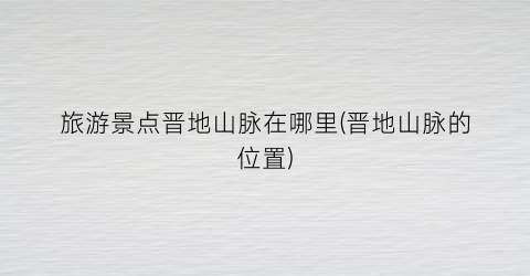 旅游景点晋地山脉在哪里(晋地山脉的位置)
