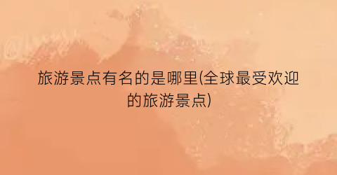 旅游景点有名的是哪里(全球最受欢迎的旅游景点)