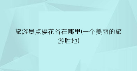 旅游景点樱花谷在哪里(一个美丽的旅游胜地)