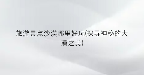 旅游景点沙漠哪里好玩(探寻神秘的大漠之美)