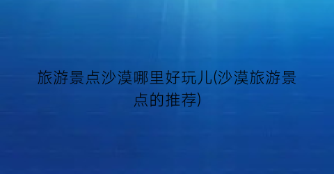 旅游景点沙漠哪里好玩儿(沙漠旅游景点的推荐)