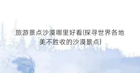 旅游景点沙漠哪里好看(探寻世界各地美不胜收的沙漠景点)