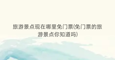 旅游景点现在哪里免门票(免门票的旅游景点你知道吗)
