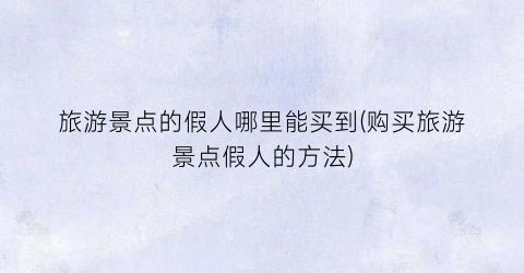 旅游景点的假人哪里能买到(购买旅游景点假人的方法)
