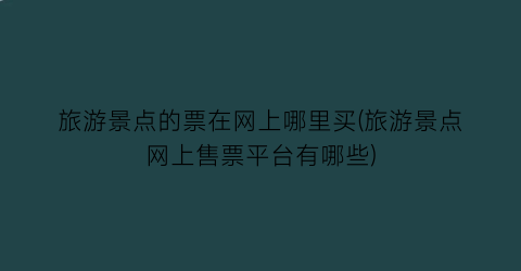 旅游景点的票在网上哪里买(旅游景点网上售票平台有哪些)