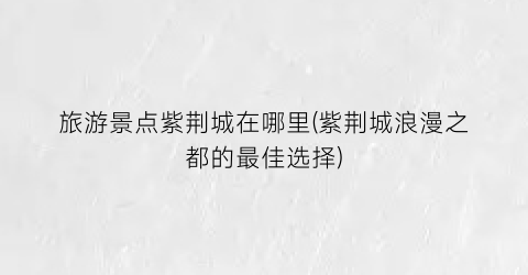 旅游景点紫荆城在哪里(紫荆城浪漫之都的最佳选择)