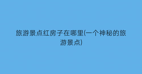 旅游景点红房子在哪里(一个神秘的旅游景点)