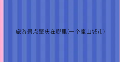 旅游景点肇庆在哪里(一个座山城市)