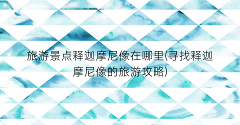 旅游景点释迦摩尼像在哪里(寻找释迦摩尼像的旅游攻略)