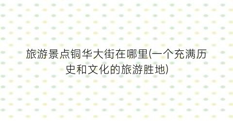 旅游景点铜华大街在哪里(一个充满历史和文化的旅游胜地)