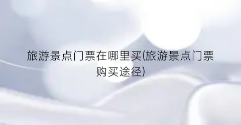旅游景点门票在哪里买(旅游景点门票购买途径)