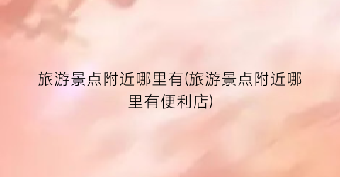 旅游景点附近哪里有(旅游景点附近哪里有便利店)