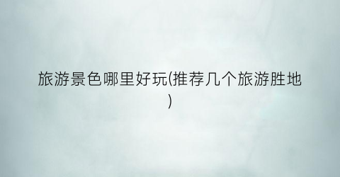 旅游景色哪里好玩(推荐几个旅游胜地)