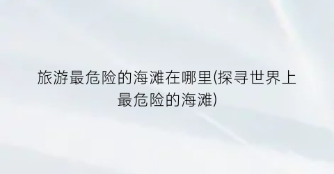 旅游最危险的海滩在哪里(探寻世界上最危险的海滩)
