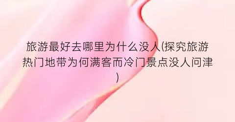 旅游最好去哪里为什么没人(探究旅游热门地带为何满客而冷门景点没人问津)