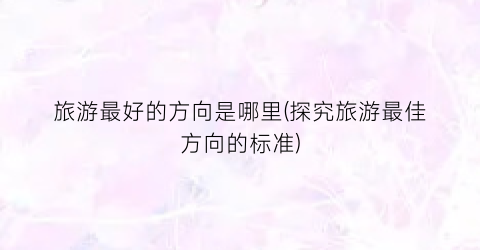 旅游最好的方向是哪里(探究旅游最佳方向的标准)