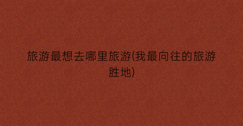 旅游最想去哪里旅游(我最向往的旅游胜地)