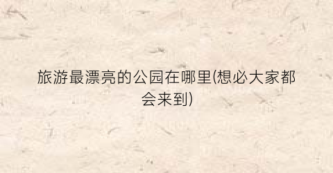 旅游最漂亮的公园在哪里(想必大家都会来到)