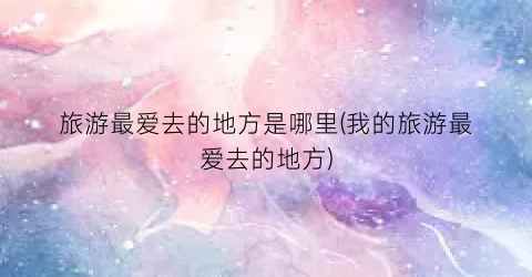 旅游最爱去的地方是哪里(我的旅游最爱去的地方)
