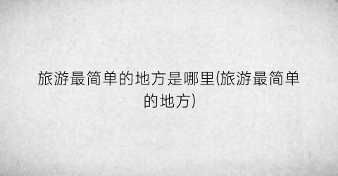 旅游最简单的地方是哪里(旅游最简单的地方)