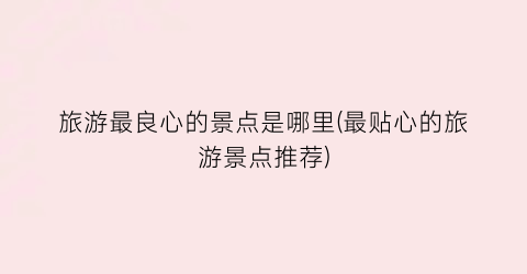 旅游最良心的景点是哪里(最贴心的旅游景点推荐)