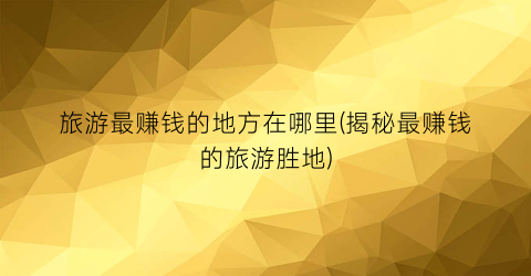 旅游最赚钱的地方在哪里(揭秘最赚钱的旅游胜地)