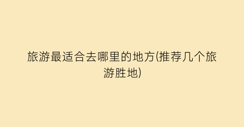 旅游最适合去哪里的地方(推荐几个旅游胜地)