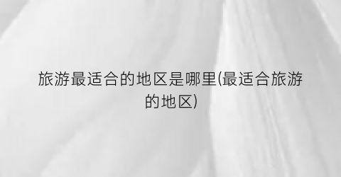 旅游最适合的地区是哪里(最适合旅游的地区)