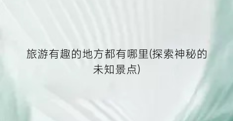 旅游有趣的地方都有哪里(探索神秘的未知景点)