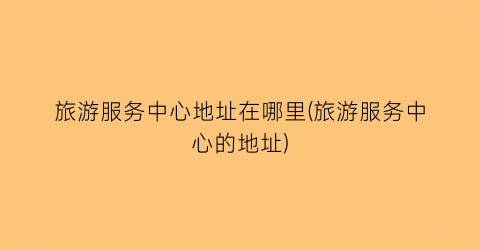 旅游服务中心地址在哪里(旅游服务中心的地址)