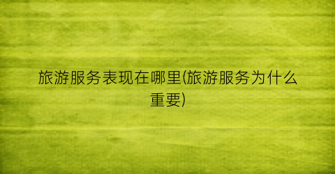 旅游服务表现在哪里(旅游服务为什么重要)