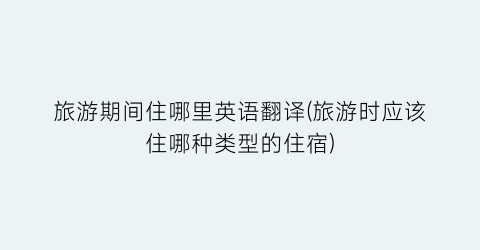 旅游期间住哪里英语翻译(旅游时应该住哪种类型的住宿)