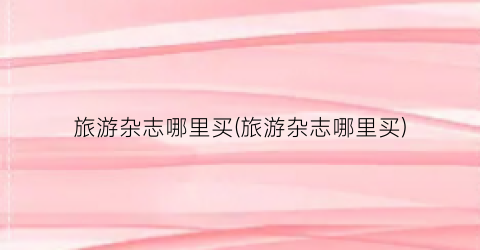 旅游杂志哪里买(旅游杂志哪里买)