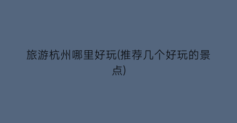 旅游杭州哪里好玩(推荐几个好玩的景点)